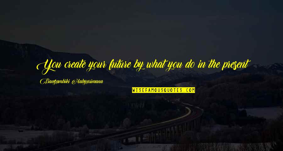 Being Contented Quotes By Bangambiki Habyarimana: You create your future by what you do