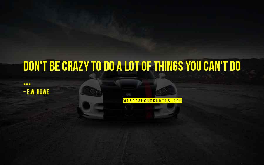 Being Crazy Quotes By E.W. Howe: Don't be crazy to do a lot of