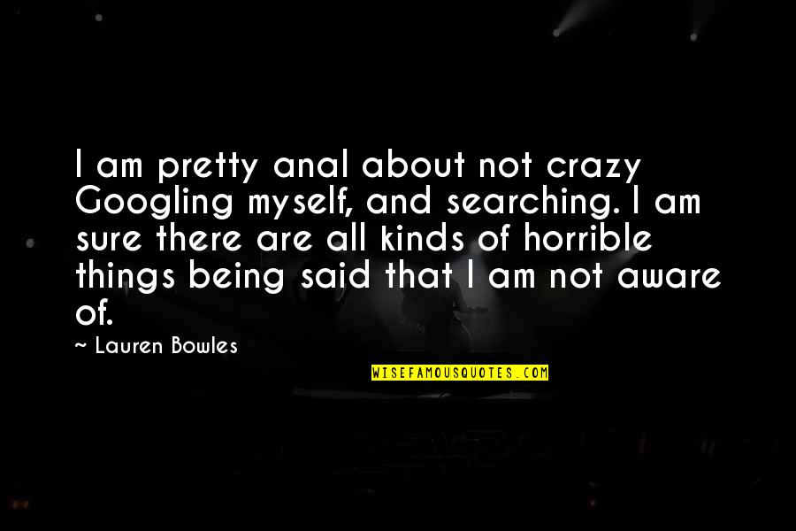 Being Crazy Quotes By Lauren Bowles: I am pretty anal about not crazy Googling