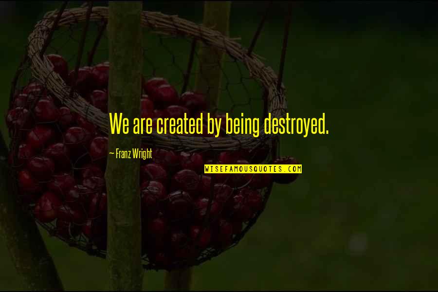 Being Created Quotes By Franz Wright: We are created by being destroyed.