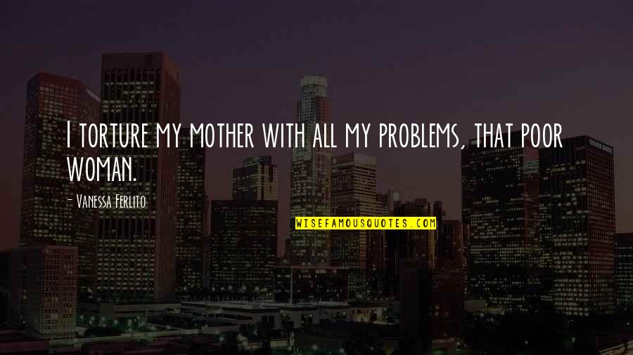 Being Cross Faded Quotes By Vanessa Ferlito: I torture my mother with all my problems,