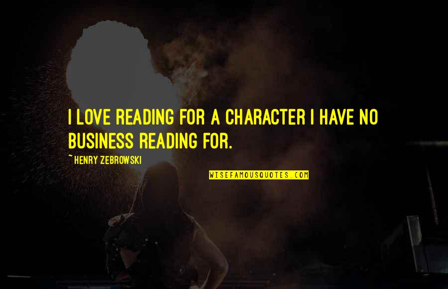 Being Crushed By Your Love Quotes By Henry Zebrowski: I love reading for a character I have Being Crushed By Your Love Quotes By Henry Zebrowski: I love reading for a character I have