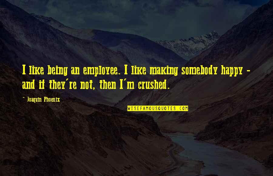 Being Crushed Quotes By Joaquin Phoenix: I like being an employee. I like making