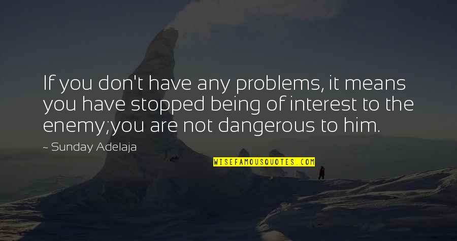 Being Dangerous Quotes By Sunday Adelaja: If you don't have any problems, it means Being Dangerous Quotes By Sunday Adelaja: If you don't have any problems, it means