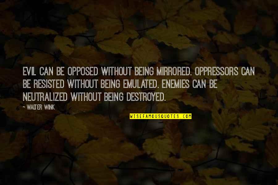 Being Destroyed By Love Quotes By Walter Wink: Evil can be opposed without being mirrored. Oppressors Being Destroyed By Love Quotes By Walter Wink: Evil can be opposed without being mirrored. Oppressors