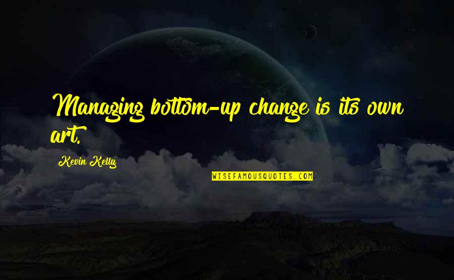 Being Dicked Over Quotes By Kevin Kelly: Managing bottom-up change is its own art.