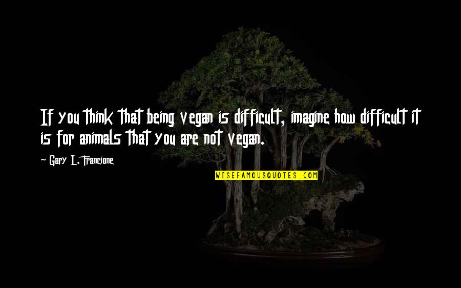 Being Difficult Quotes By Gary L. Francione: If you think that being vegan is difficult,