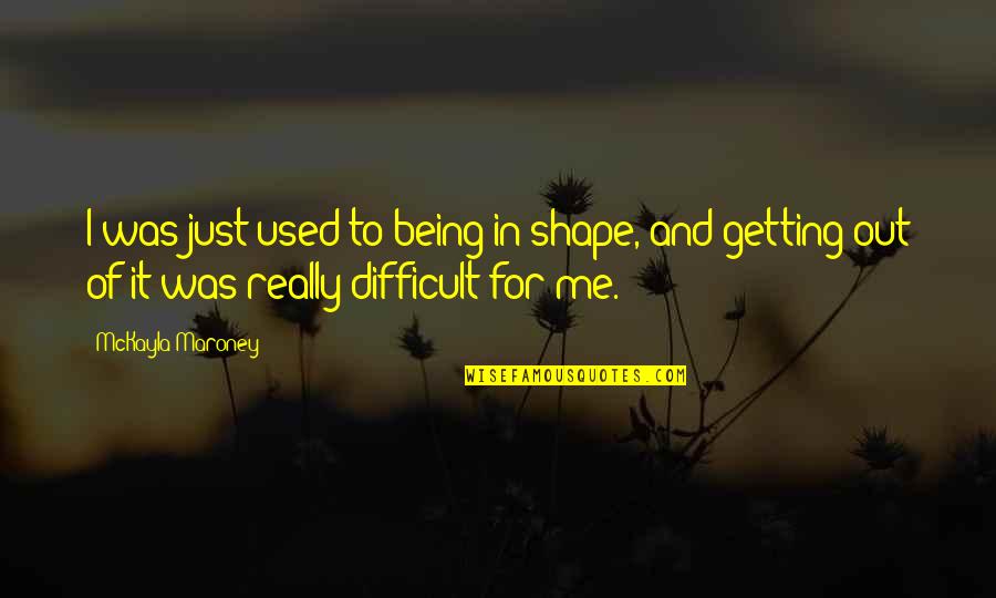 Being Difficult Quotes By McKayla Maroney: I was just used to being in shape,