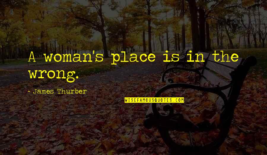 Being Displaced Quotes By James Thurber: A woman's place is in the wrong.