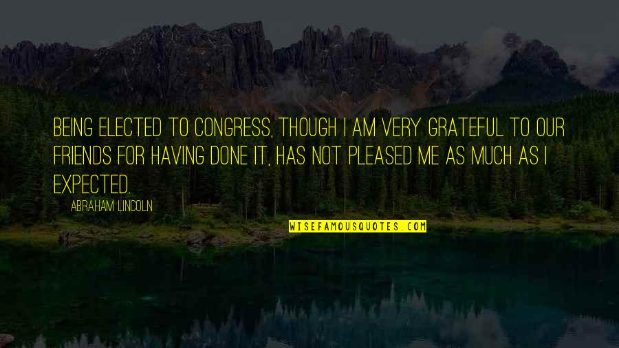 Being Done With Friends Quotes By Abraham Lincoln: Being elected to Congress, though I am very