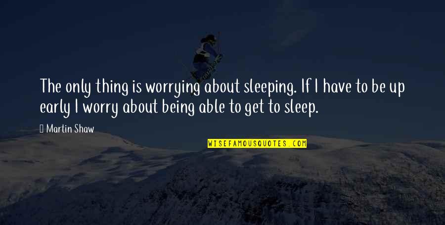 Being Early Quotes By Martin Shaw: The only thing is worrying about sleeping. If Being Early Quotes By Martin Shaw: The only thing is worrying about sleeping. If