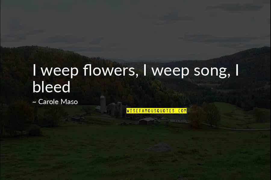 Being Ethical Quotes By Carole Maso: I weep flowers, I weep song, I bleed Being Ethical Quotes By Carole Maso: I weep flowers, I weep song, I bleed