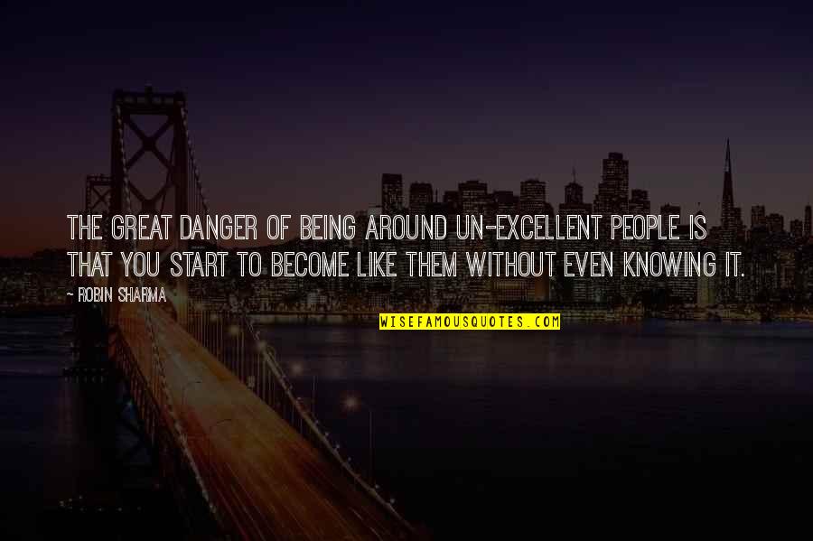 Being Excellent Quotes By Robin Sharma: The great danger of being around un-excellent people Being Excellent Quotes By Robin Sharma: The great danger of being around un-excellent people