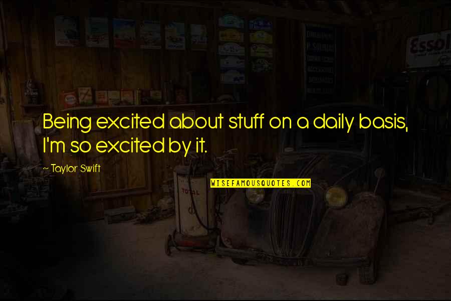 Being Excited Quotes By Taylor Swift: Being excited about stuff on a daily basis,