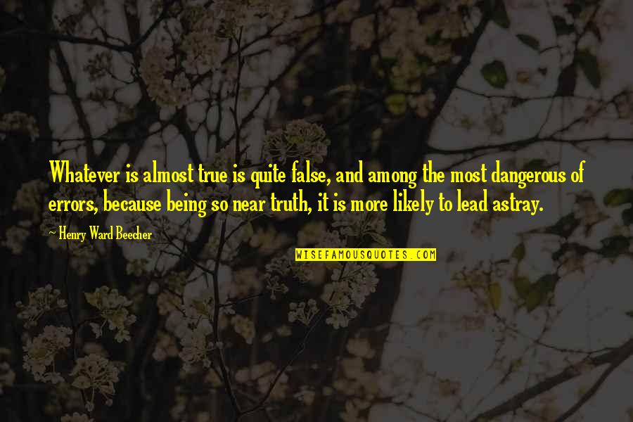 Being False Quotes By Henry Ward Beecher: Whatever is almost true is quite false, and