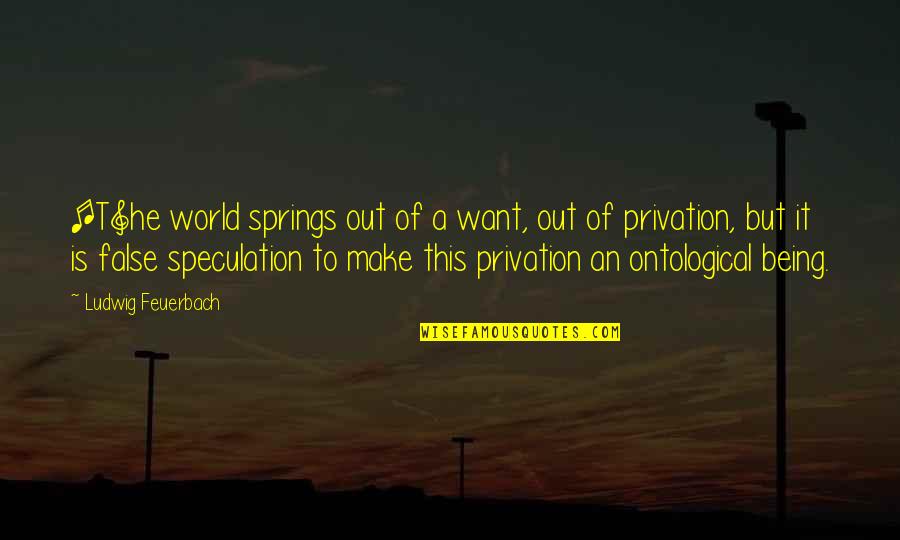 Being False Quotes By Ludwig Feuerbach: [T]he world springs out of a want, out