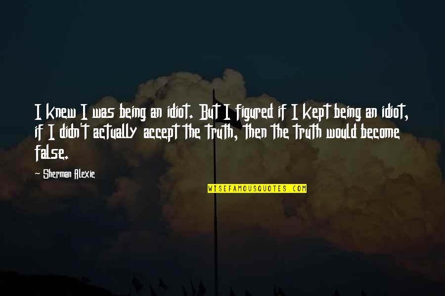 Being False Quotes By Sherman Alexie: I knew I was being an idiot. But