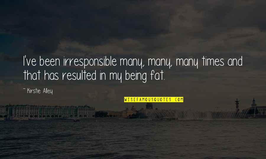 Being Fat Quotes By Kirstie Alley: I've been irresponsible many, many, many times and Being Fat Quotes By Kirstie Alley: I've been irresponsible many, many, many times and