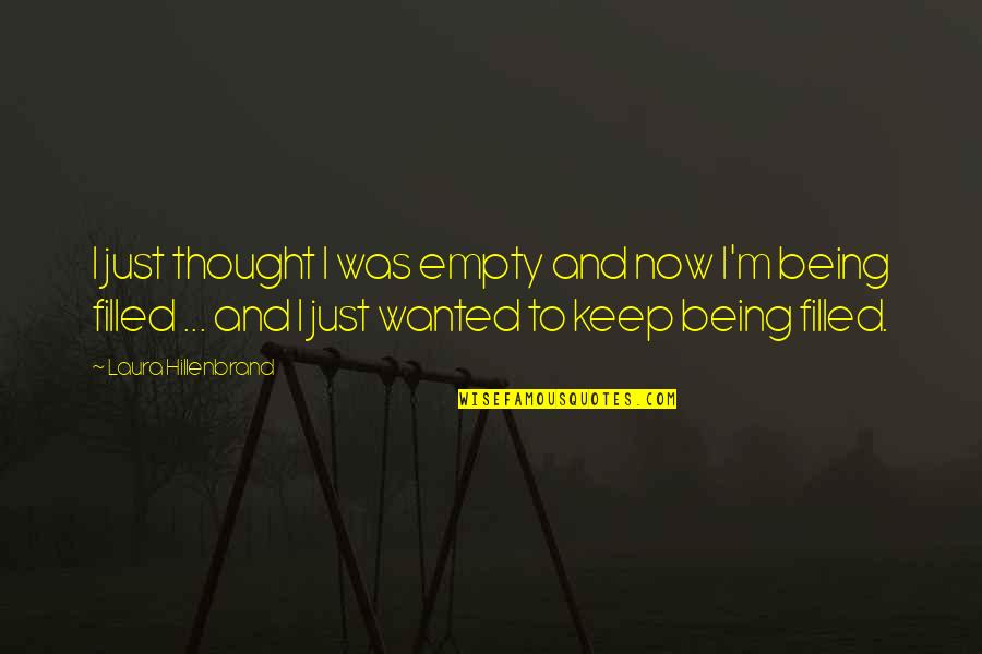 Being Filled With Love Quotes By Laura Hillenbrand: I just thought I was empty and now Being Filled With Love Quotes By Laura Hillenbrand: I just thought I was empty and now
