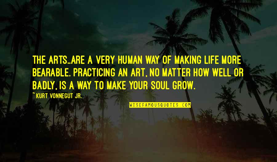 Being Finished Quotes By Kurt Vonnegut Jr.: The arts..are a very human way of making