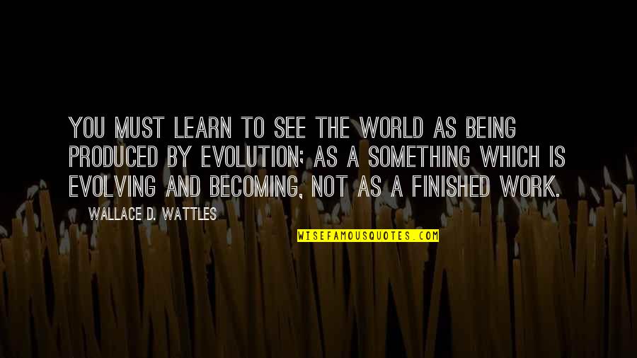 Being Finished Quotes By Wallace D. Wattles: You must learn to see the world as