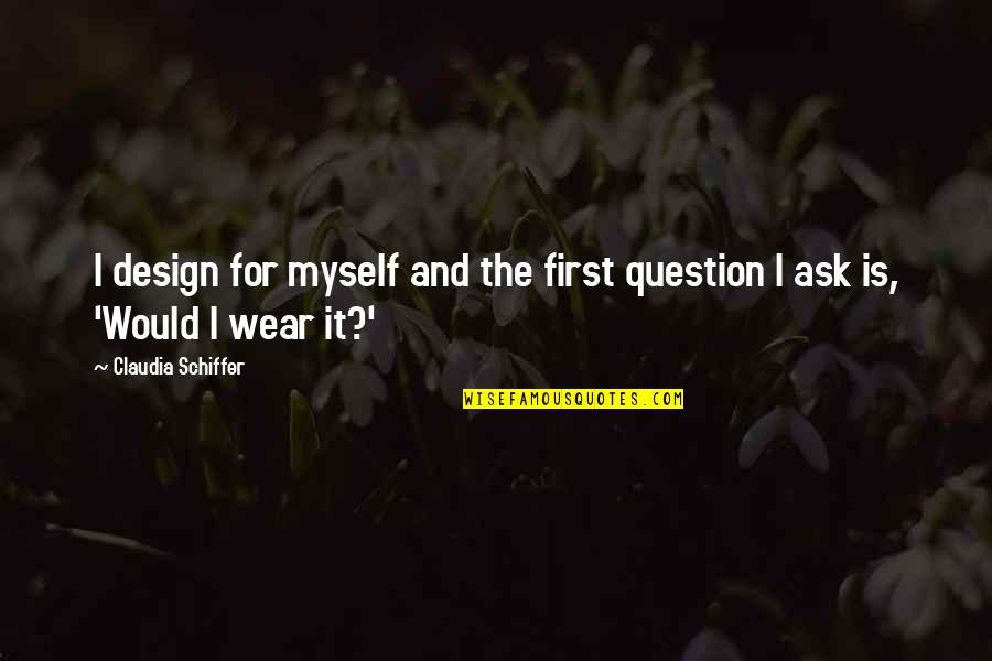 Being First Generation Quotes By Claudia Schiffer: I design for myself and the first question