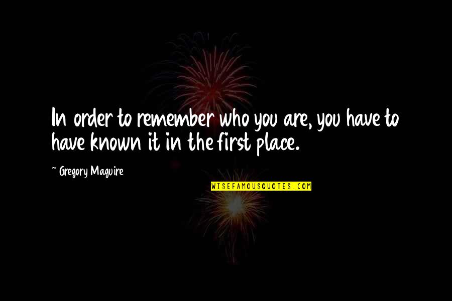 Being First Place Quotes By Gregory Maguire: In order to remember who you are, you
