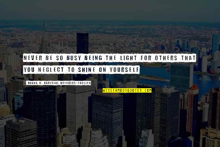 Being For Yourself Quotes By Qwana M. BabyGirl Reynolds-Frasier: NEVER BE SO BUSY BEING THE LIGHT FOR