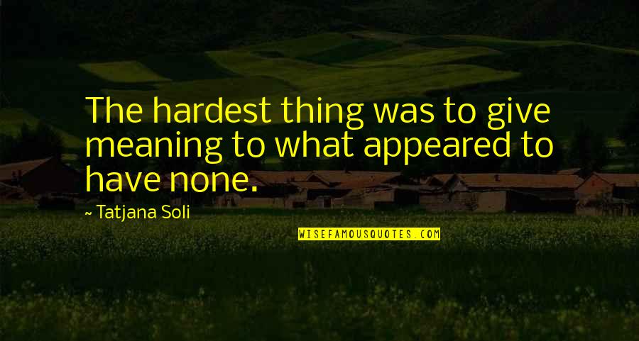 Being Forgotten By Family Quotes By Tatjana Soli: The hardest thing was to give meaning to
