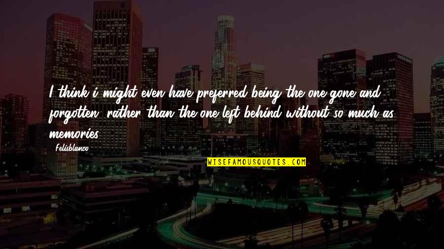 Being Forgotten Quotes By Felisblanco: I think i might even have preferred being Being Forgotten Quotes By Felisblanco: I think i might even have preferred being