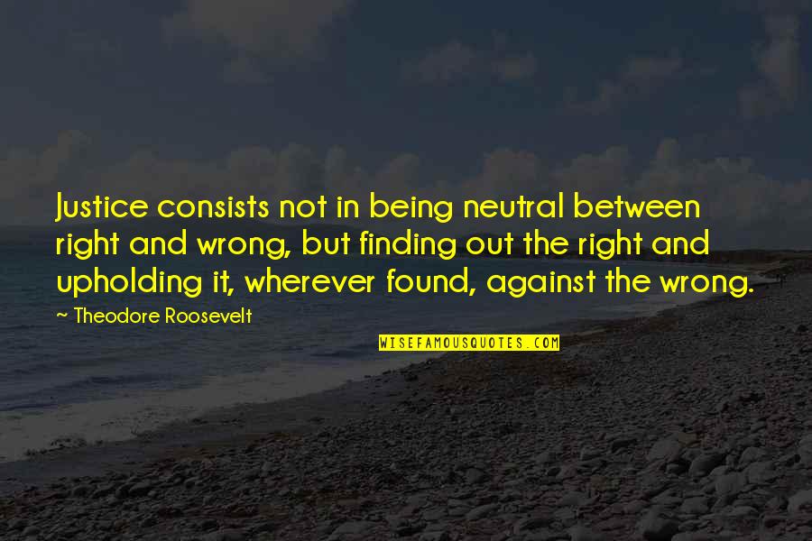Being Found Out Quotes By Theodore Roosevelt: Justice consists not in being neutral between right