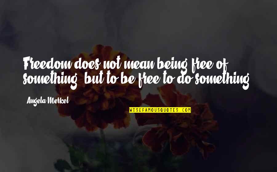 Being Freedom Quotes By Angela Merkel: Freedom does not mean being free of something,