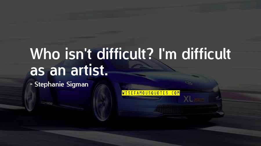 Being Friends Not Lovers Quotes By Stephanie Sigman: Who isn't difficult? I'm difficult as an artist.