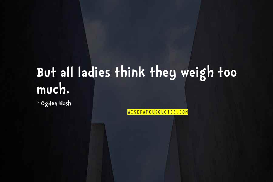 Being Fruitful Quotes By Ogden Nash: But all ladies think they weigh too much. Being Fruitful Quotes By Ogden Nash: But all ladies think they weigh too much.