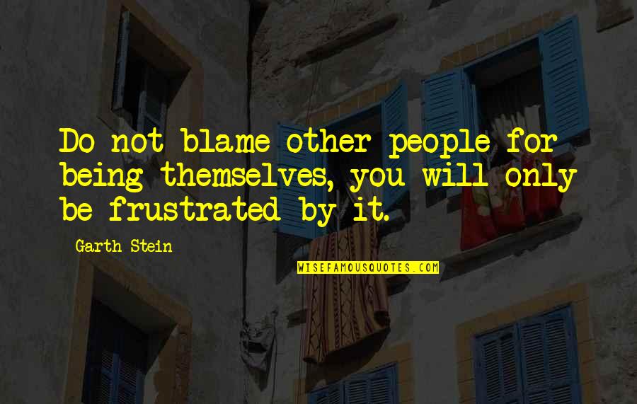 Being Frustrated Quotes By Garth Stein: Do not blame other people for being themselves,