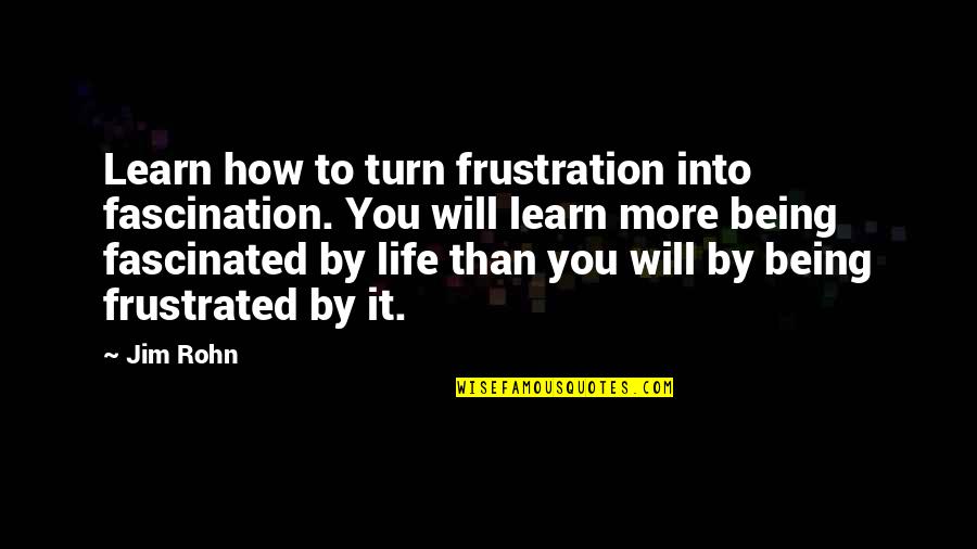 Being Frustrated Quotes By Jim Rohn: Learn how to turn frustration into fascination. You
