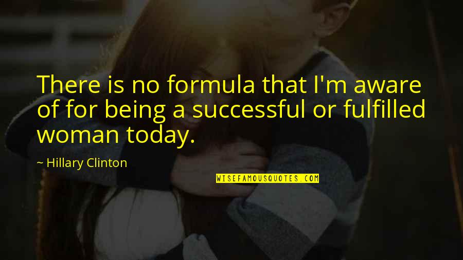 Being Fulfilled Quotes By Hillary Clinton: There is no formula that I'm aware of Being Fulfilled Quotes By Hillary Clinton: There is no formula that I'm aware of