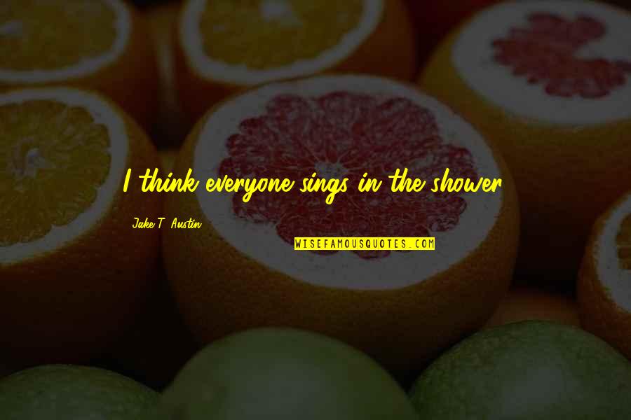 Being Fulfilled Quotes By Jake T. Austin: I think everyone sings in the shower. Being Fulfilled Quotes By Jake T. Austin: I think everyone sings in the shower.
