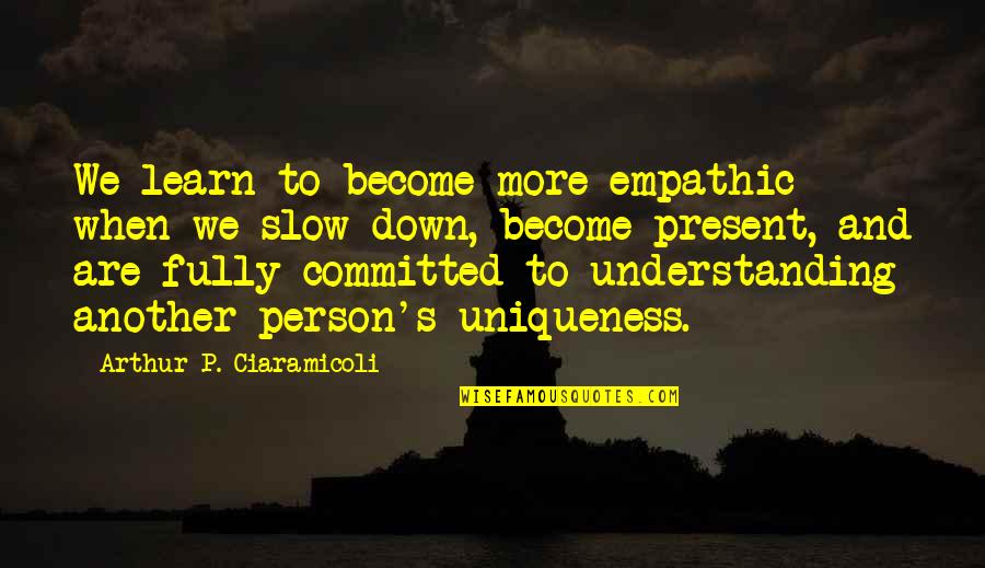 Being Fully Present Quotes By Arthur P. Ciaramicoli: We learn to become more empathic when we