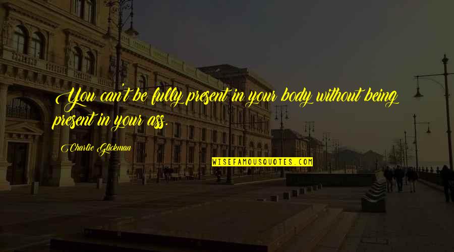 Being Fully Present Quotes By Charlie Glickman: You can't be fully present in your body