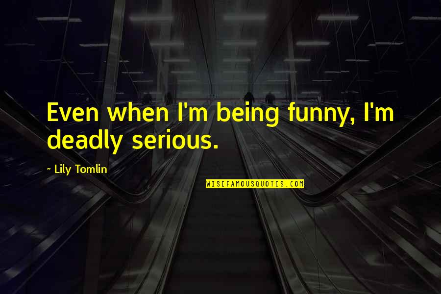 Being Funny Quotes By Lily Tomlin: Even when I'm being funny, I'm deadly serious.