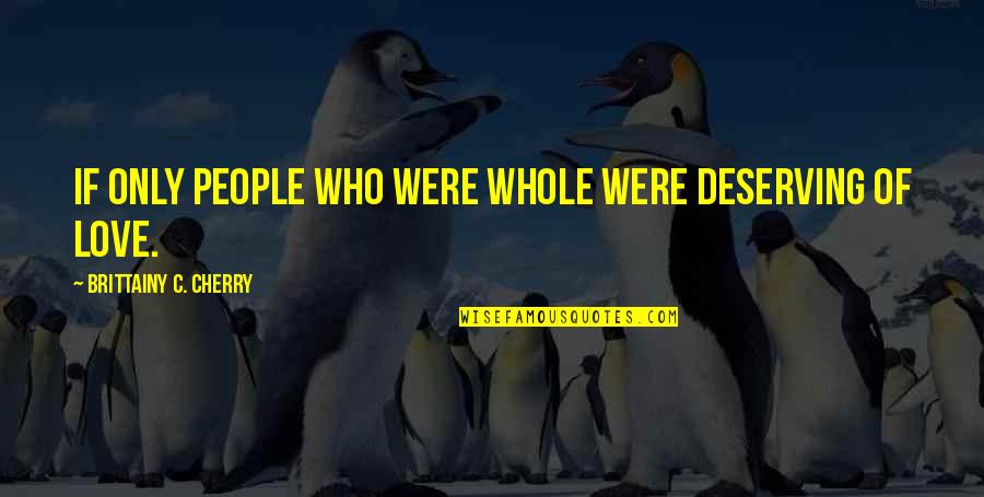 Being Funny With Friends Quotes By Brittainy C. Cherry: if only people who were whole were deserving Being Funny With Friends Quotes By Brittainy C. Cherry: if only people who were whole were deserving