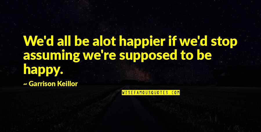 Being Gahaman Quotes By Garrison Keillor: We'd all be alot happier if we'd stop Being Gahaman Quotes By Garrison Keillor: We'd all be alot happier if we'd stop