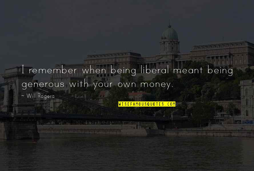 Being Generous With Money Quotes By Will Rogers: I remember when being liberal meant being generous