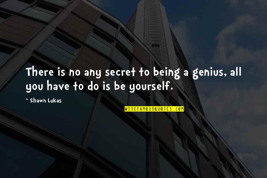 Being Genius Quotes By Shawn Lukas: There is no any secret to being a