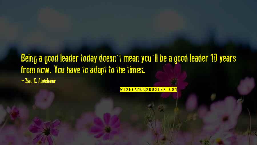 Being Good Leader Quotes By Ziad K. Abdelnour: Being a good leader today doesn't mean you'll