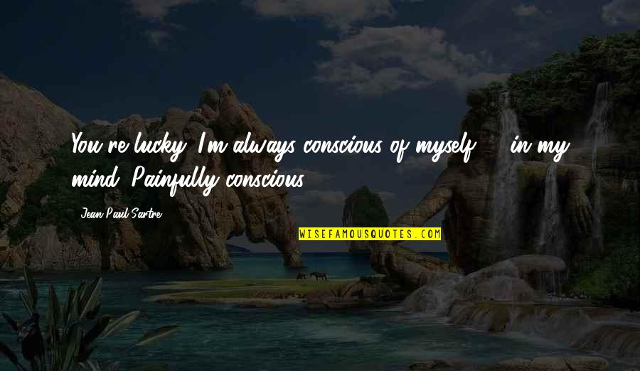 Being Good Looking Quotes By Jean-Paul Sartre: You're lucky. I'm always conscious of myself -