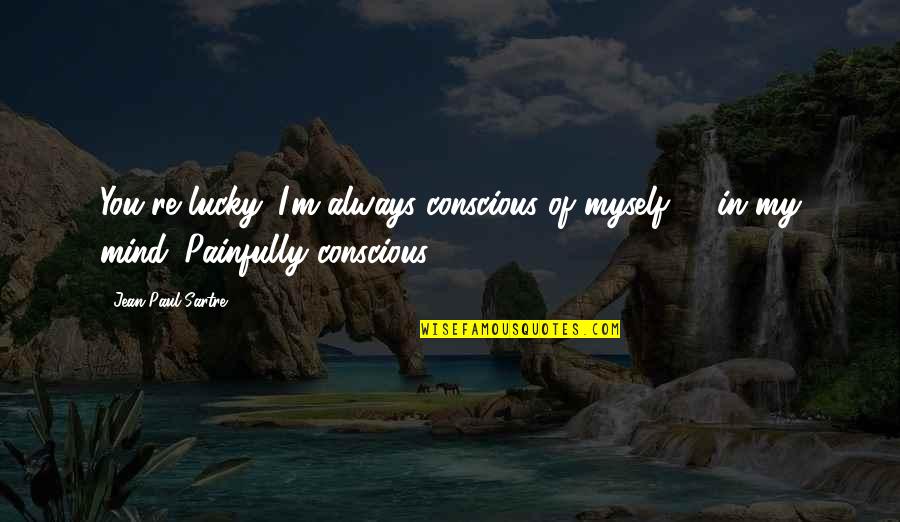 Being Good Looking Quotes By Jean-Paul Sartre: You're lucky. I'm always conscious of myself - Being Good Looking Quotes By Jean-Paul Sartre: You're lucky. I'm always conscious of myself -