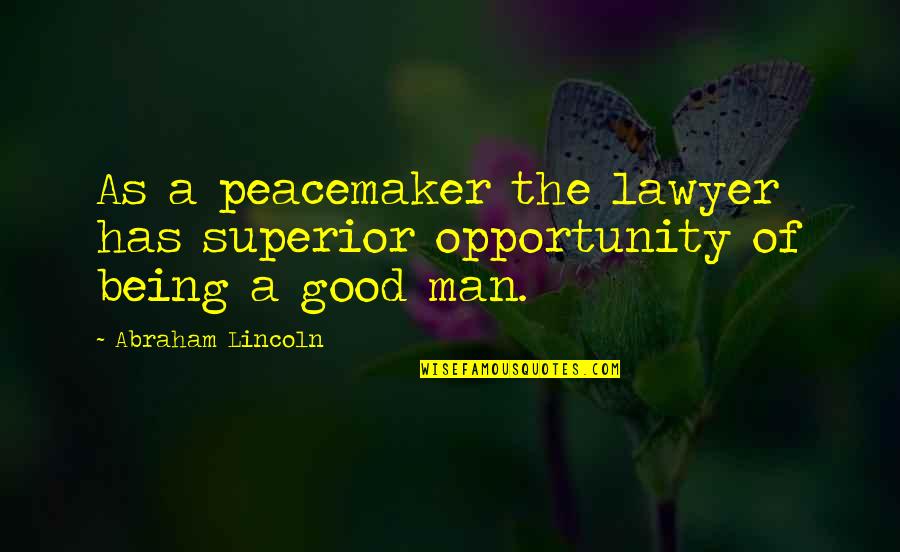 Being Good Man Quotes By Abraham Lincoln: As a peacemaker the lawyer has superior opportunity Being Good Man Quotes By Abraham Lincoln: As a peacemaker the lawyer has superior opportunity
