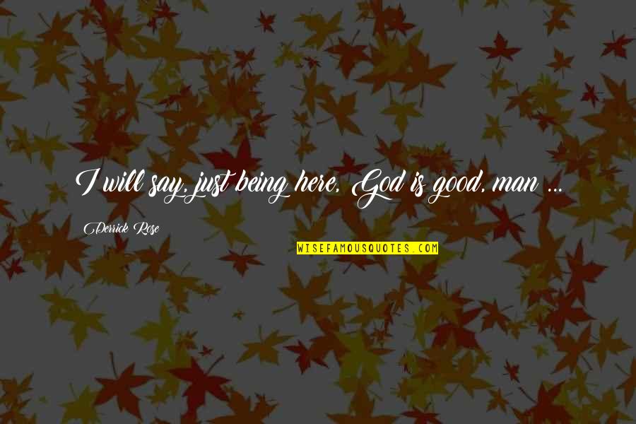 Being Good Man Quotes By Derrick Rose: I will say, just being here, God is Being Good Man Quotes By Derrick Rose: I will say, just being here, God is